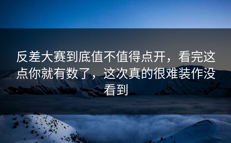 反差大赛到底值不值得点开,看完这点你就有数了,这次真的很难装作没看到 反差大赛到底值不值得点开,看完这点你就有数了,这次真的很难装作没看到