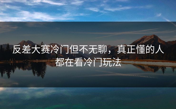 反差大赛冷门但不无聊,真正懂的人都在看冷门玩法 反差大赛冷门但不无聊,真正懂的人都在看冷门玩法
