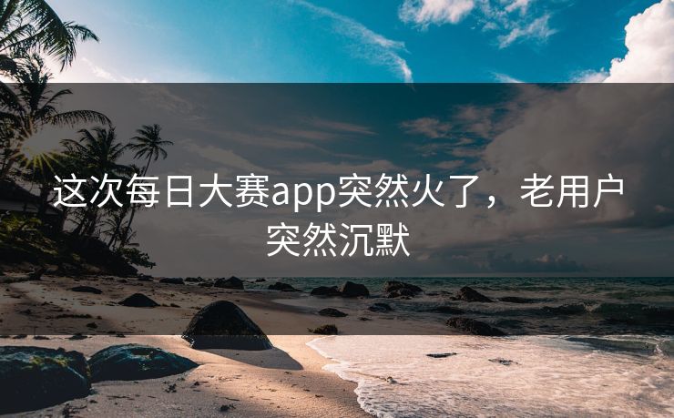 这次每日大赛app突然火了,老用户突然沉默 这次每日大赛app突然火了,老用户突然沉默