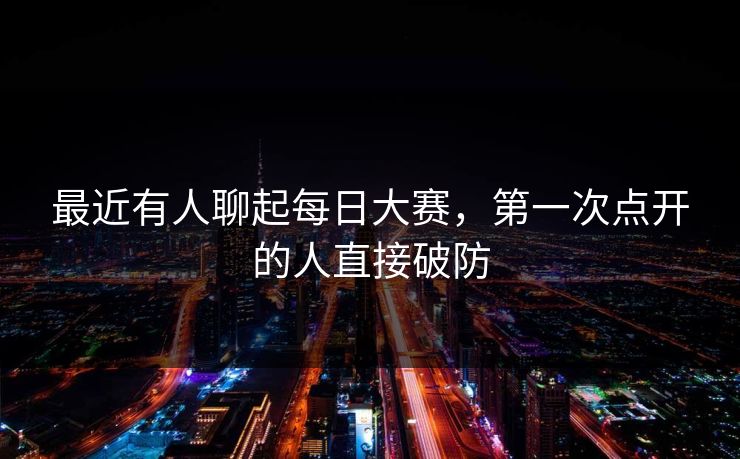 最近有人聊起每日大赛,第一次点开的人直接破防 最近有人聊起每日大赛,第一次点开的人直接破防