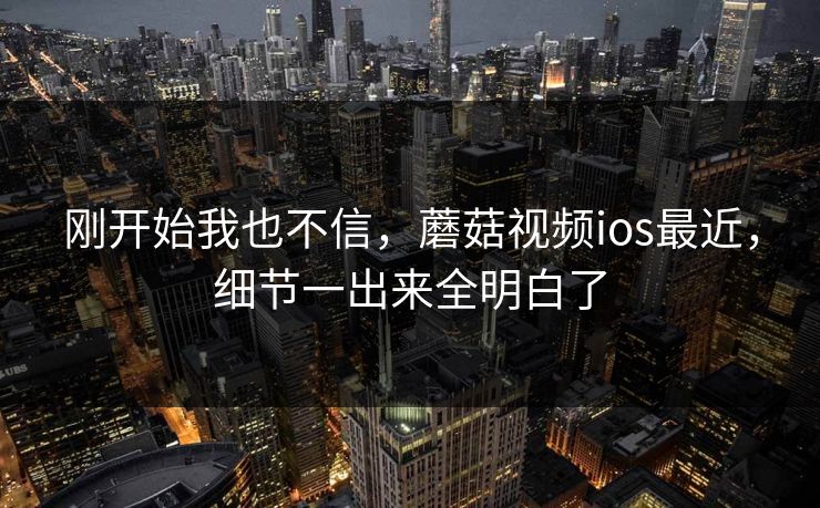 刚开始我也不信,蘑菇视频ios最近,细节一出来全明白了 刚开始我也不信,蘑菇视频ios最近,细节一出来全明白了