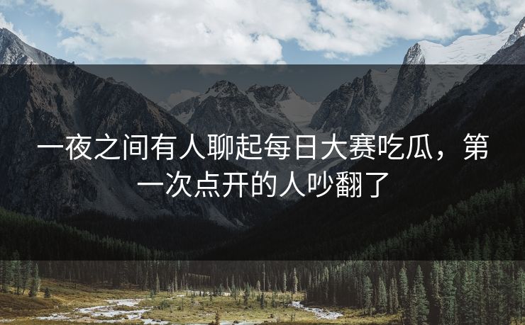 一夜之间有人聊起每日大赛吃瓜,第一次点开的人吵翻了 一夜之间有人聊起每日大赛吃瓜,第一次点开的人吵翻了