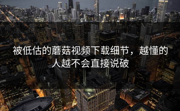 被低估的蘑菇视频下载细节,越懂的人越不会直接说破 被低估的蘑菇视频下载细节,越懂的人越不会直接说破