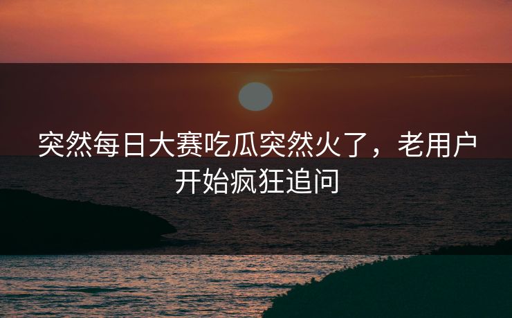 突然每日大赛吃瓜突然火了,老用户开始疯狂追问 突然每日大赛吃瓜突然火了,老用户开始疯狂追问