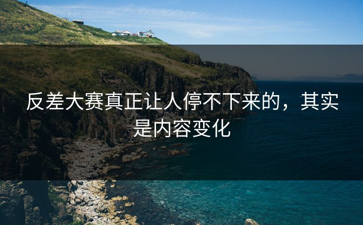 反差大赛真正让人停不下来的,其实是内容变化 反差大赛真正让人停不下来的,其实是内容变化
