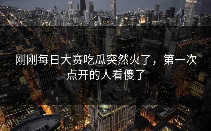 刚刚每日大赛吃瓜突然火了,第一次点开的人看傻了 刚刚每日大赛吃瓜突然火了,第一次点开的人看傻了