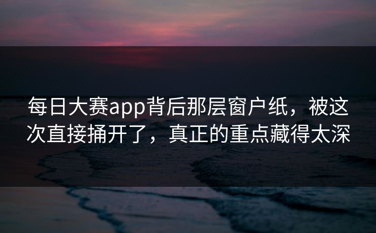 每日大赛app背后那层窗户纸,被这次直接捅开了,真正的重点藏得太深 每日大赛app背后那层窗户纸,被这次直接捅开了,真正的重点藏得太深