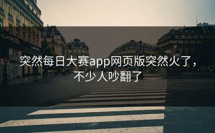 突然每日大赛app网页版突然火了,不少人吵翻了 突然每日大赛app网页版突然火了,不少人吵翻了