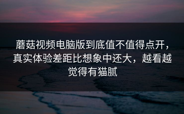 蘑菇视频电脑版到底值不值得点开,真实体验差距比想象中还大,越看越觉得有猫腻 蘑菇视频电脑版到底值不值得点开,真实体验差距比想象中还大,越看越觉得有猫腻