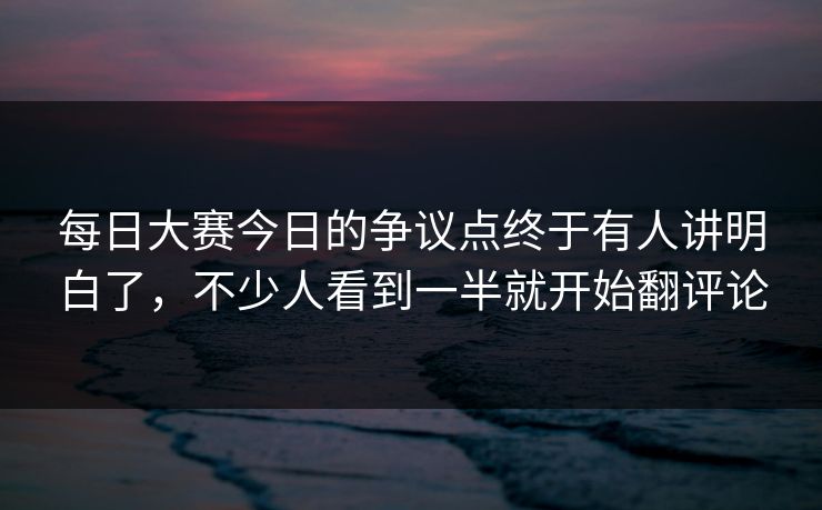 每日大赛今日的争议点终于有人讲明白了,不少人看到一半就开始翻评论 每日大赛今日的争议点终于有人讲明白了,不少人看到一半就开始翻评论