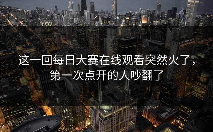 这一回每日大赛在线观看突然火了,第一次点开的人吵翻了 这一回每日大赛在线观看突然火了,第一次点开的人吵翻了