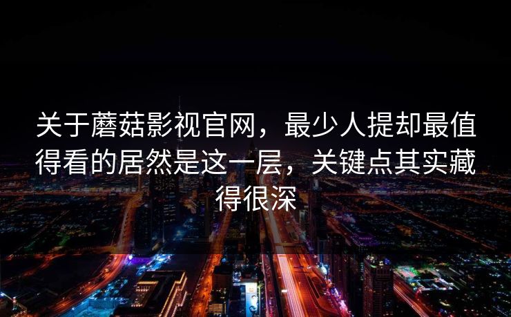 关于蘑菇影视官网,最少人提却最值得看的居然是这一层,关键点其实藏得很深 关于蘑菇影视官网,最少人提却最值得看的居然是这一层,关键点其实藏得很深