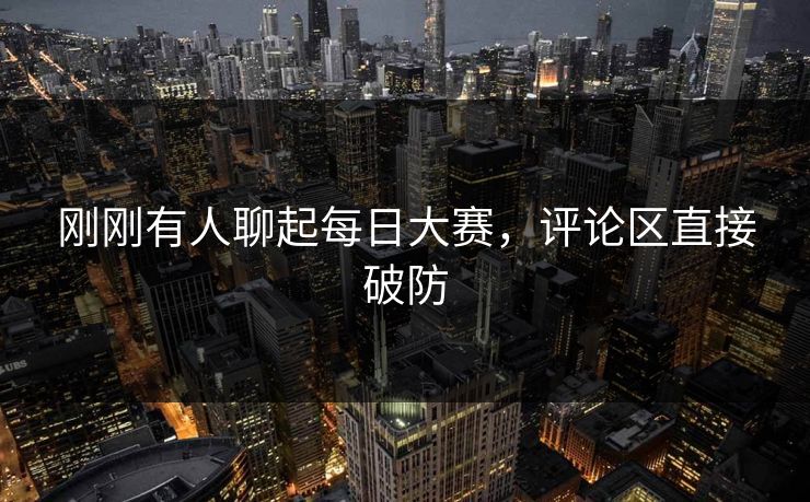 刚刚有人聊起每日大赛,评论区直接破防 刚刚有人聊起每日大赛,评论区直接破防