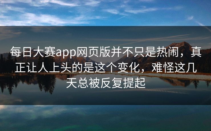 每日大赛app网页版并不只是热闹,真正让人上头的是这个变化,难怪这几天总被反复提起 每日大赛app网页版并不只是热闹,真正让人上头的是这个变化,难怪这几天总被反复提起