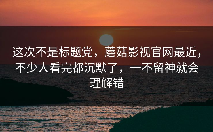 这次不是标题党,蘑菇影视官网最近,不少人看完都沉默了,一不留神就会理解错 这次不是标题党,蘑菇影视官网最近,不少人看完都沉默了,一不留神就会理解错