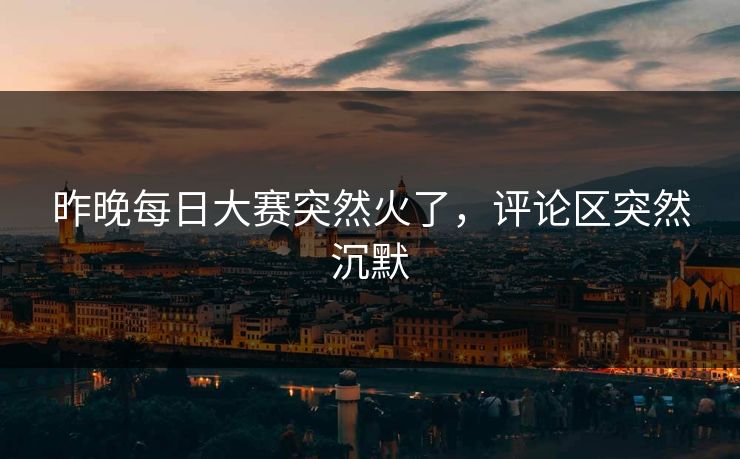 昨晚每日大赛突然火了,评论区突然沉默 昨晚每日大赛突然火了,评论区突然沉默