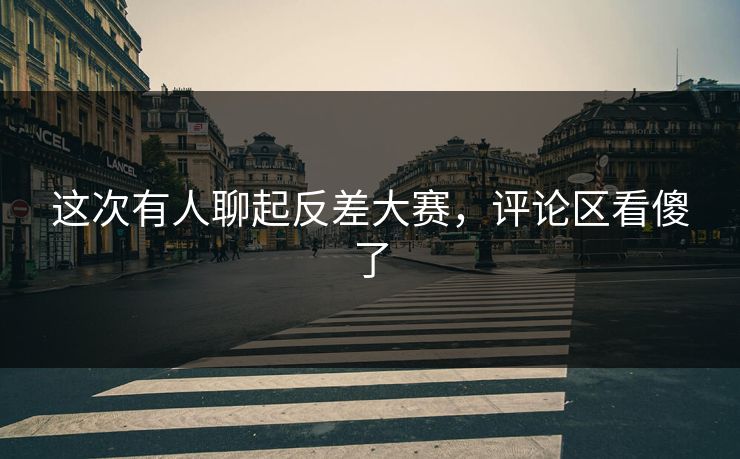 这次有人聊起反差大赛,评论区看傻了 这次有人聊起反差大赛,评论区看傻了