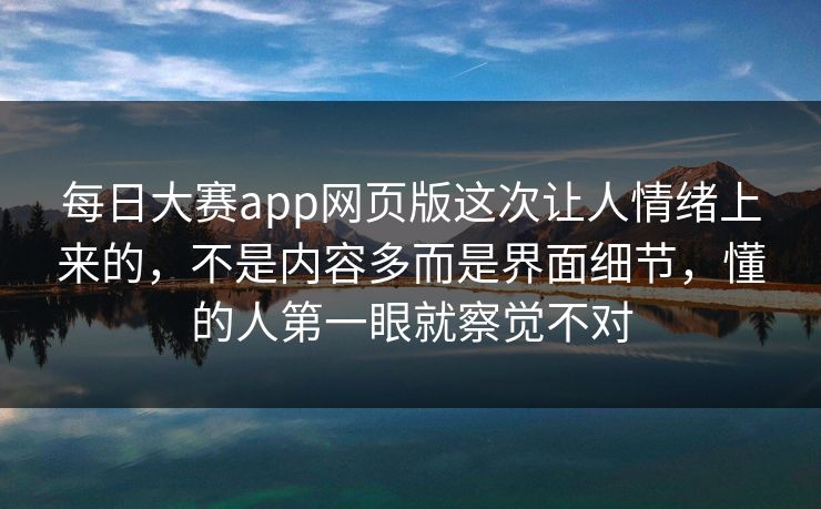 每日大赛app网页版这次让人情绪上来的,不是内容多而是界面细节,懂的人第一眼就察觉不对 每日大赛app网页版这次让人情绪上来的,不是内容多而是界面细节,懂的人第一眼就察觉不对