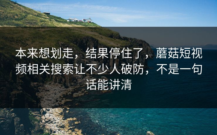 本来想划走,结果停住了,蘑菇短视频相关搜索让不少人破防,不是一句话能讲清 本来想划走,结果停住了,蘑菇短视频相关搜索让不少人破防,不是一句话能讲清