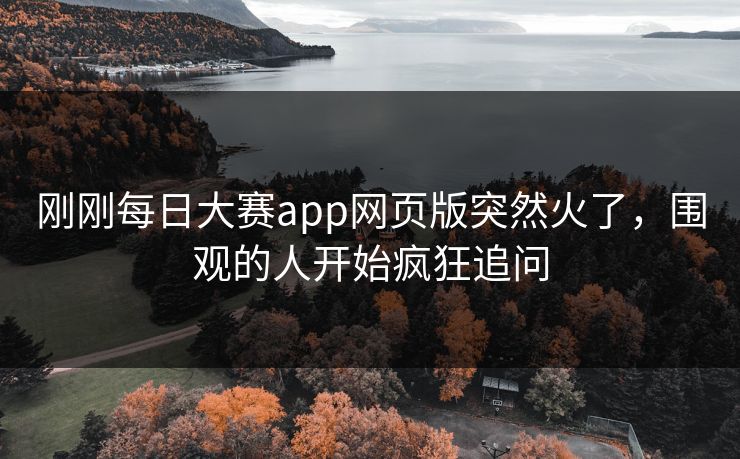 刚刚每日大赛app网页版突然火了,围观的人开始疯狂追问 刚刚每日大赛app网页版突然火了,围观的人开始疯狂追问