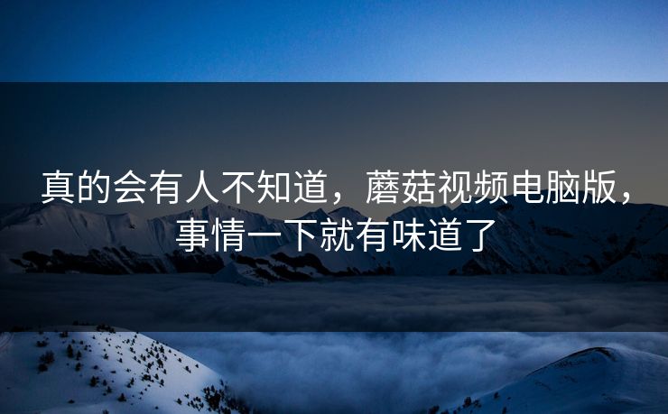真的会有人不知道,蘑菇视频电脑版,事情一下就有味道了 真的会有人不知道,蘑菇视频电脑版,事情一下就有味道了