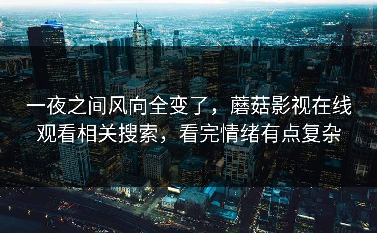 一夜之间风向全变了,蘑菇影视在线观看相关搜索,看完情绪有点复杂 一夜之间风向全变了,蘑菇影视在线观看相关搜索,看完情绪有点复杂