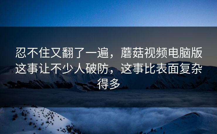 忍不住又翻了一遍,蘑菇视频电脑版这事让不少人破防,这事比表面复杂得多 忍不住又翻了一遍,蘑菇视频电脑版这事让不少人破防,这事比表面复杂得多